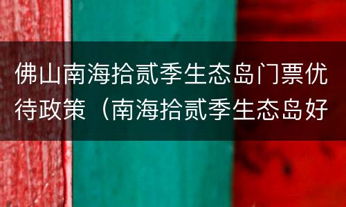 佛山南海拾贰季生态岛门票优待政策（南海拾贰季生态岛好玩吗）