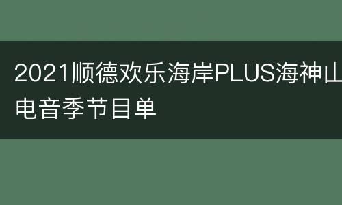 2021顺德欢乐海岸PLUS海神山电音季节目单
