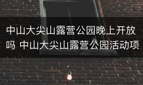 中山大尖山露营公园晚上开放吗 中山大尖山露营公园活动项目详情