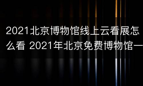 2021北京博物馆线上云看展怎么看 2021年北京免费博物馆一览表