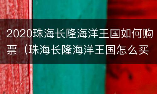 2020珠海长隆海洋王国如何购票（珠海长隆海洋王国怎么买票）