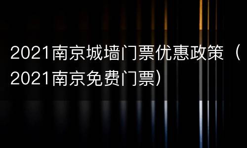 2021南京城墙门票优惠政策（2021南京免费门票）
