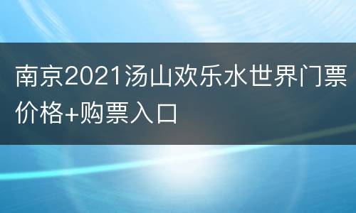 南京2021汤山欢乐水世界门票价格+购票入口