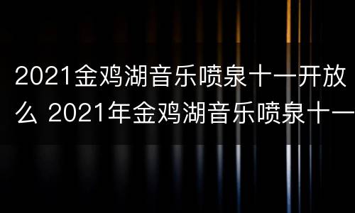 2021金鸡湖音乐喷泉十一开放么 2021年金鸡湖音乐喷泉十一