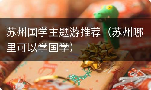 苏州国学主题游推荐（苏州哪里可以学国学）