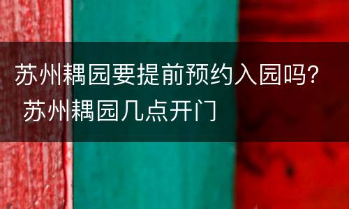 苏州耦园要提前预约入园吗？ 苏州耦园几点开门
