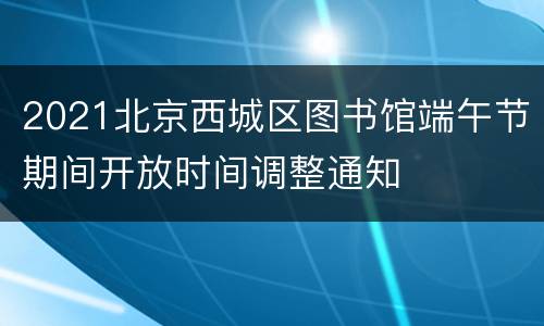 2021北京西城区图书馆端午节期间开放时间调整通知
