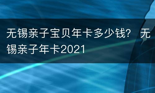 无锡亲子宝贝年卡多少钱？ 无锡亲子年卡2021