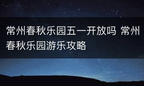 常州春秋乐园五一开放吗 常州春秋乐园游乐攻略
