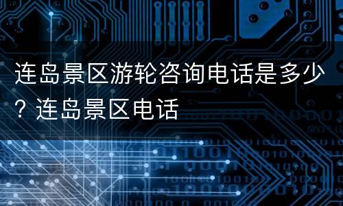 连岛景区游轮咨询电话是多少? 连岛景区电话
