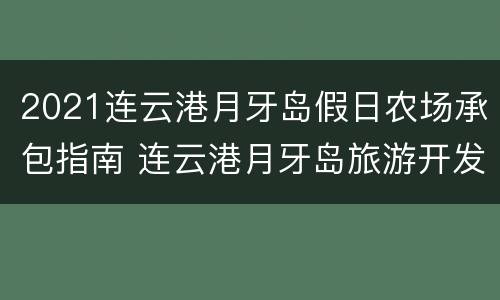 2021连云港月牙岛假日农场承包指南 连云港月牙岛旅游开发有限公司