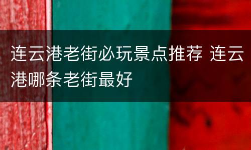 连云港老街必玩景点推荐 连云港哪条老街最好