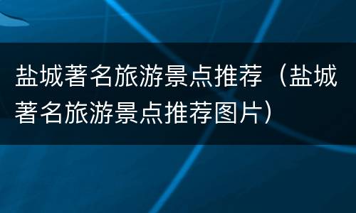 盐城著名旅游景点推荐（盐城著名旅游景点推荐图片）