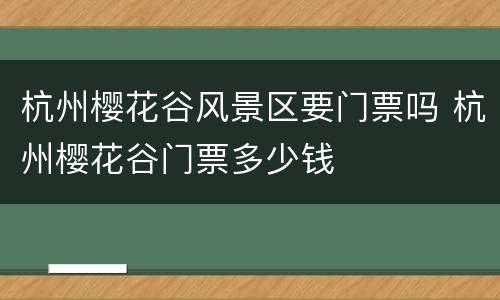 杭州樱花谷风景区要门票吗 杭州樱花谷门票多少钱