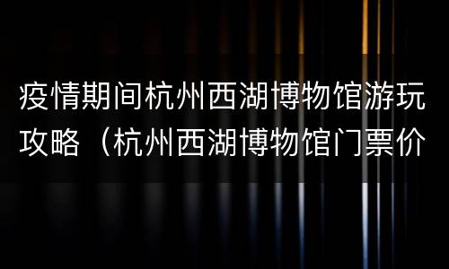 疫情期间杭州西湖博物馆游玩攻略（杭州西湖博物馆门票价格）