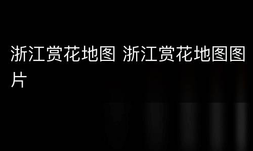 浙江赏花地图 浙江赏花地图图片