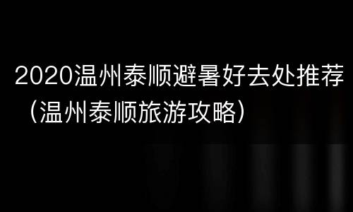 2020温州泰顺避暑好去处推荐（温州泰顺旅游攻略）