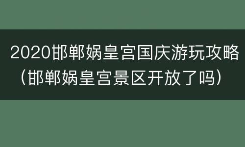 2020邯郸娲皇宫国庆游玩攻略（邯郸娲皇宫景区开放了吗）