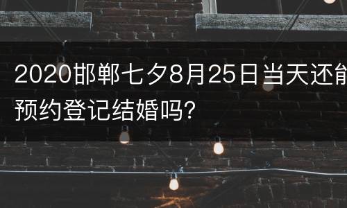 2020邯郸七夕8月25日当天还能预约登记结婚吗？