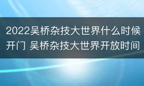 2022吴桥杂技大世界什么时候开门 吴桥杂技大世界开放时间