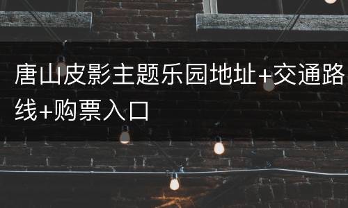 唐山皮影主题乐园地址+交通路线+购票入口