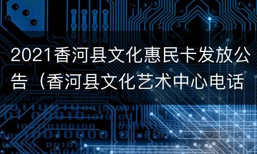 2021香河县文化惠民卡发放公告（香河县文化艺术中心电话）