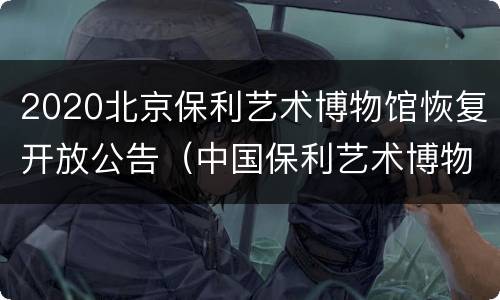 2020北京保利艺术博物馆恢复开放公告（中国保利艺术博物馆）