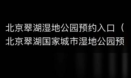 北京翠湖湿地公园预约入口（北京翠湖国家城市湿地公园预约）