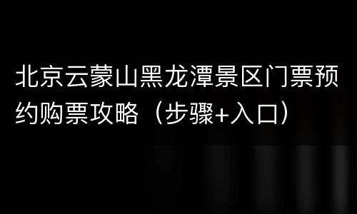 北京云蒙山黑龙潭景区门票预约购票攻略（步骤+入口）