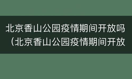 北京香山公园疫情期间开放吗（北京香山公园疫情期间开放吗现在）
