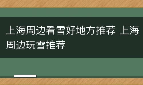 上海周边看雪好地方推荐 上海周边玩雪推荐