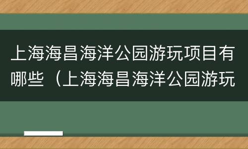 上海海昌海洋公园游玩项目有哪些（上海海昌海洋公园游玩项目有哪些好玩的）