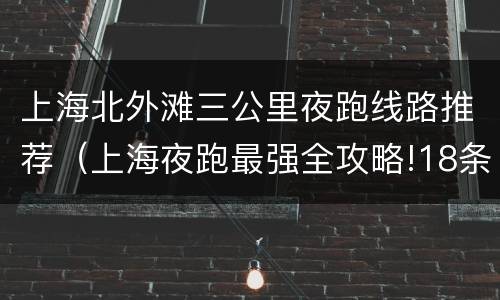 上海北外滩三公里夜跑线路推荐（上海夜跑最强全攻略!18条路线）