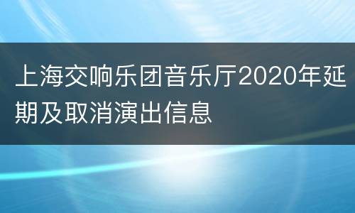 上海交响乐团音乐厅2020年延期及取消演出信息