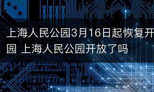 上海人民公园3月16日起恢复开园 上海人民公园开放了吗