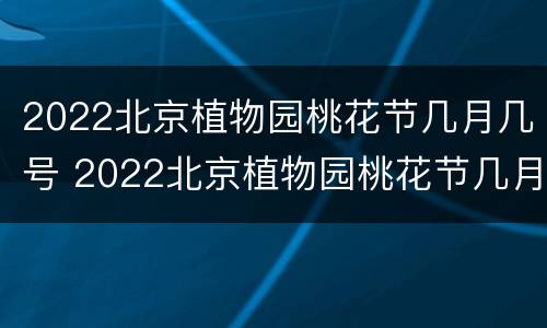 2022北京植物园桃花节几月几号 2022北京植物园桃花节几月几号开