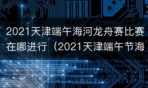 2021天津端午海河龙舟赛比赛在哪进行（2021天津端午节海河赛龙舟）
