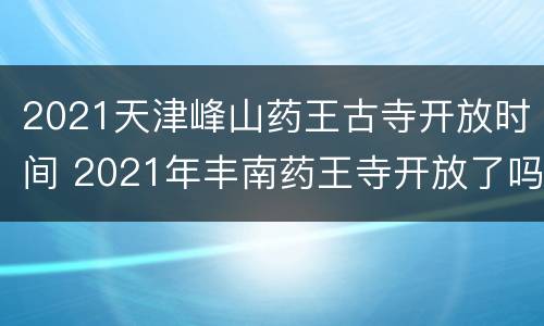 2021天津峰山药王古寺开放时间 2021年丰南药王寺开放了吗