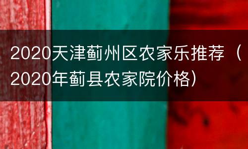 2020天津蓟州区农家乐推荐（2020年蓟县农家院价格）