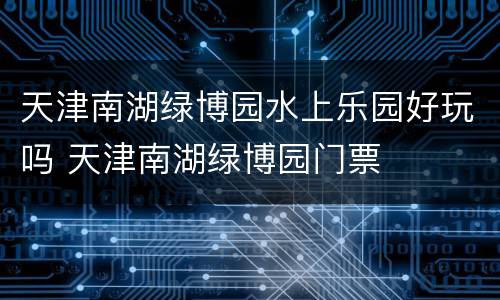 天津南湖绿博园水上乐园好玩吗 天津南湖绿博园门票