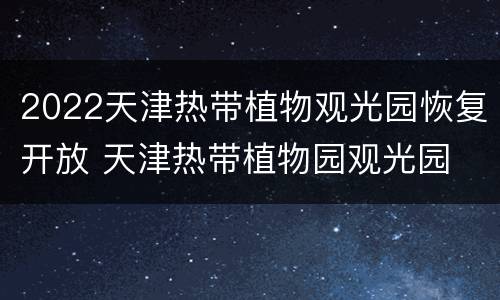 2022天津热带植物观光园恢复开放 天津热带植物园观光园