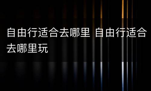 自由行适合去哪里 自由行适合去哪里玩