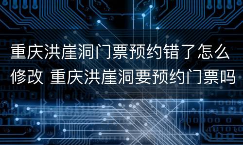 重庆洪崖洞门票预约错了怎么修改 重庆洪崖洞要预约门票吗