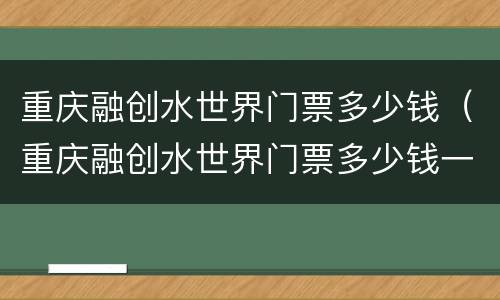重庆融创水世界门票多少钱（重庆融创水世界门票多少钱一张）