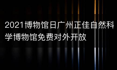 2021博物馆日广州正佳自然科学博物馆免费对外开放
