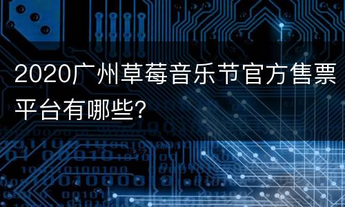 2020广州草莓音乐节官方售票平台有哪些？