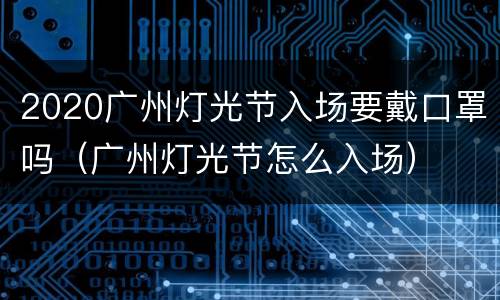 2020广州灯光节入场要戴口罩吗（广州灯光节怎么入场）