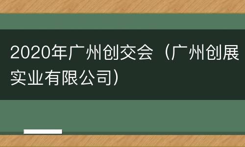 2020年广州创交会（广州创展实业有限公司）