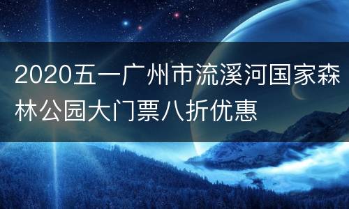 2020五一广州市流溪河国家森林公园大门票八折优惠