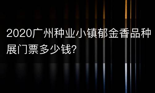 2020广州种业小镇郁金香品种展门票多少钱？